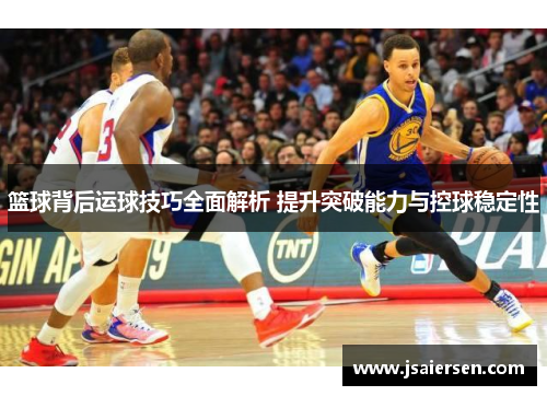 篮球背后运球技巧全面解析 提升突破能力与控球稳定性