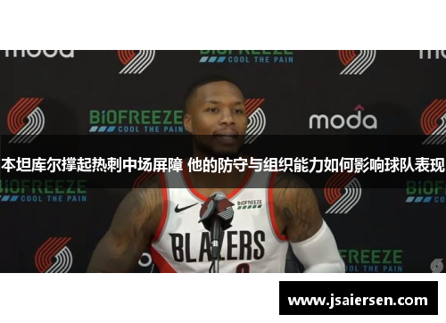 本坦库尔撑起热刺中场屏障 他的防守与组织能力如何影响球队表现