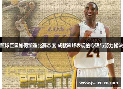 篮球巨星如何塑造比赛态度 成就巅峰表现的心理与努力秘诀