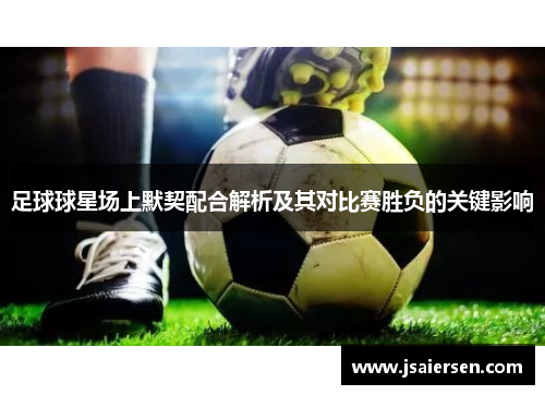 足球球星场上默契配合解析及其对比赛胜负的关键影响