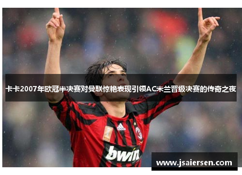 卡卡2007年欧冠半决赛对曼联惊艳表现引领AC米兰晋级决赛的传奇之夜
