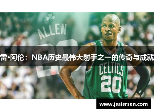 雷·阿伦：NBA历史最伟大射手之一的传奇与成就