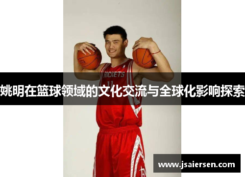 姚明在篮球领域的文化交流与全球化影响探索