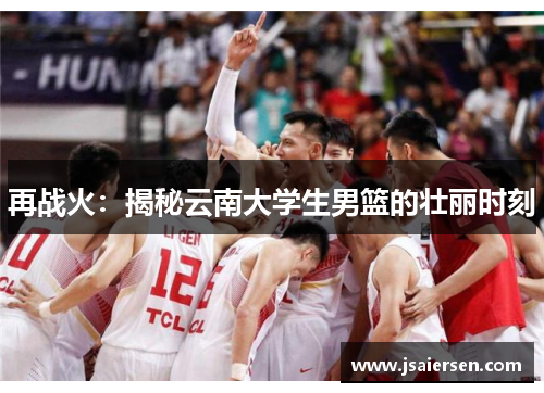 再战火：揭秘云南大学生男篮的壮丽时刻