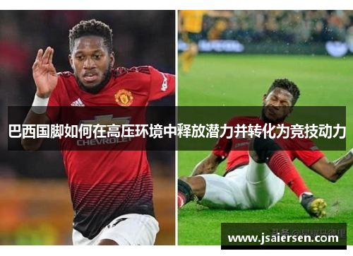 巴西国脚如何在高压环境中释放潜力并转化为竞技动力
