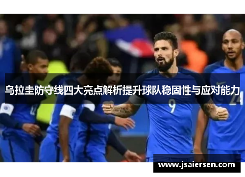 乌拉圭防守线四大亮点解析提升球队稳固性与应对能力