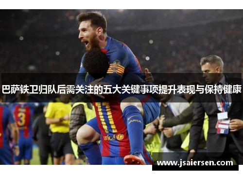 巴萨铁卫归队后需关注的五大关键事项提升表现与保持健康