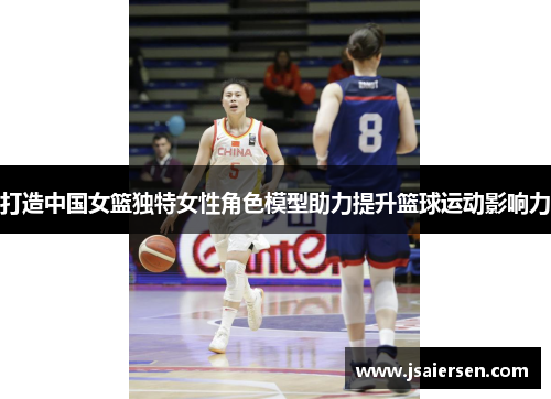 打造中国女篮独特女性角色模型助力提升篮球运动影响力