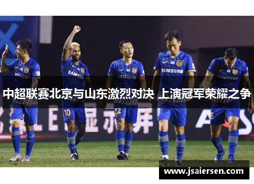 中超联赛北京与山东激烈对决 上演冠军荣耀之争