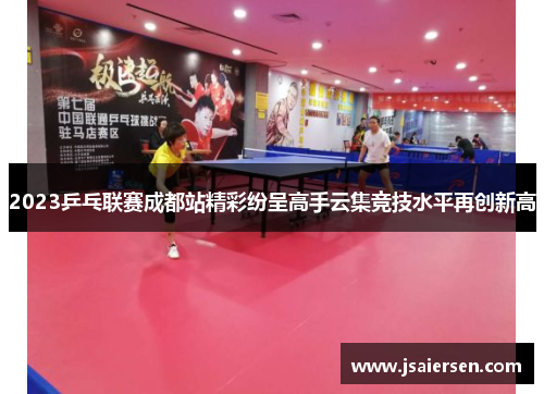 2023乒乓联赛成都站精彩纷呈高手云集竞技水平再创新高