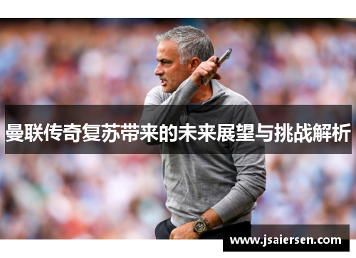 曼联传奇复苏带来的未来展望与挑战解析