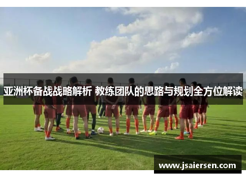 亚洲杯备战战略解析 教练团队的思路与规划全方位解读