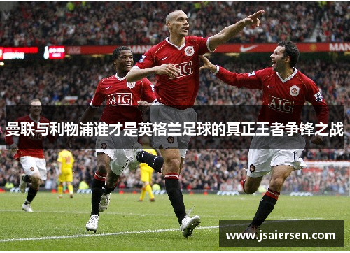 曼联与利物浦谁才是英格兰足球的真正王者争锋之战
