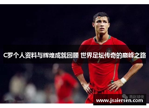 C罗个人资料与辉煌成就回顾 世界足坛传奇的巅峰之路