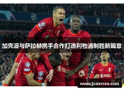 加克波与萨拉赫携手合作打造利物浦制胜新篇章