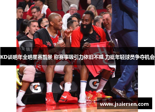 KD谈明年全明星赛前景 称赛事吸引力依旧不减 力挺年轻球员争夺机会
