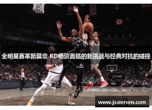 全明星赛革新篇章 KD畅谈面临的新挑战与经典对抗的碰撞