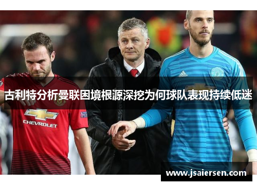 古利特分析曼联困境根源深挖为何球队表现持续低迷