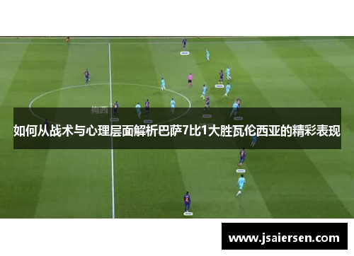如何从战术与心理层面解析巴萨7比1大胜瓦伦西亚的精彩表现