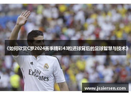 《如何欣赏C罗2024赛季精彩43粒进球背后的足球智慧与技术》