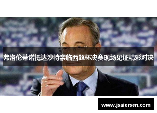 弗洛伦蒂诺抵达沙特亲临西超杯决赛现场见证精彩对决