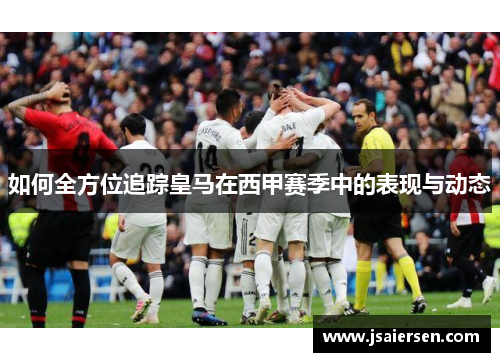 如何全方位追踪皇马在西甲赛季中的表现与动态