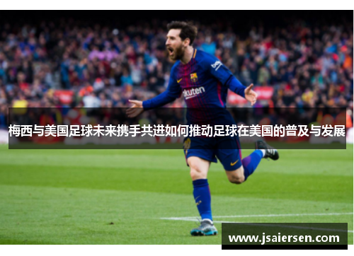 梅西与美国足球未来携手共进如何推动足球在美国的普及与发展