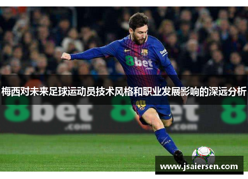 梅西对未来足球运动员技术风格和职业发展影响的深远分析