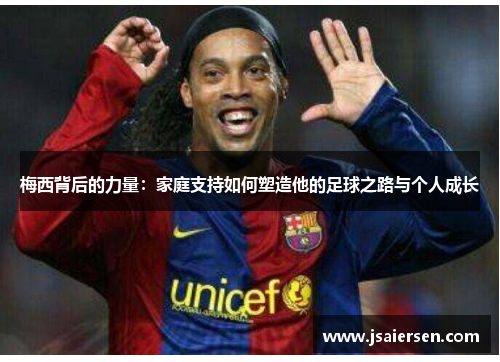 梅西背后的力量：家庭支持如何塑造他的足球之路与个人成长