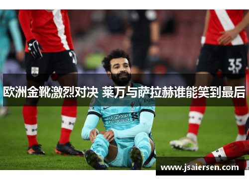 欧洲金靴激烈对决 莱万与萨拉赫谁能笑到最后