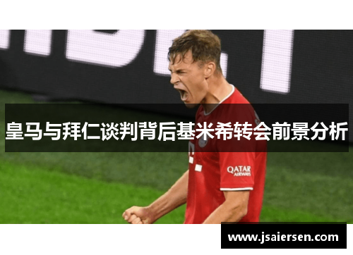 皇马与拜仁谈判背后基米希转会前景分析