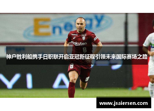 神户胜利船携手日职联开启亚冠新征程引领未来国际赛场之路
