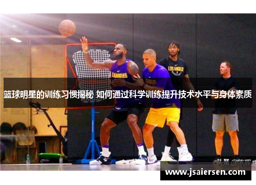 篮球明星的训练习惯揭秘 如何通过科学训练提升技术水平与身体素质