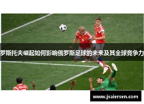 罗斯托夫崛起如何影响俄罗斯足球的未来及其全球竞争力