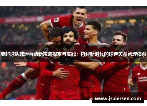 英超球队球迷互动新策略探索与实践：构建新时代的球迷关系管理体系