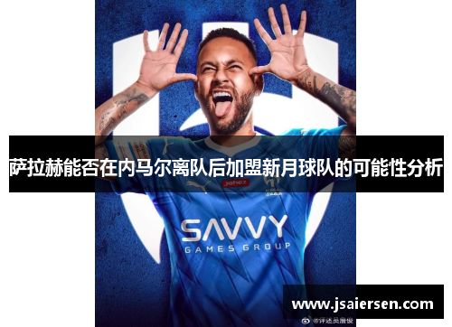 萨拉赫能否在内马尔离队后加盟新月球队的可能性分析