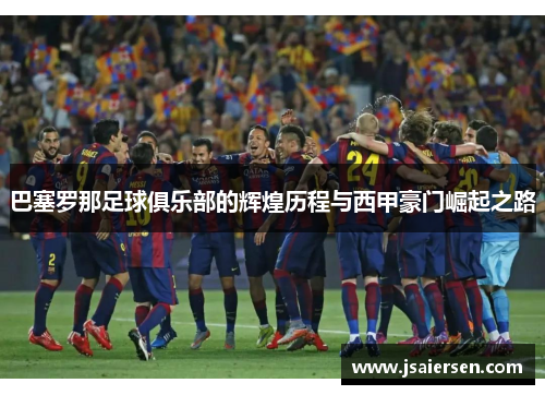 巴塞罗那足球俱乐部的辉煌历程与西甲豪门崛起之路