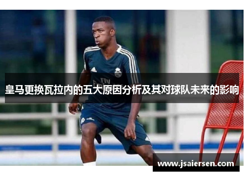 皇马更换瓦拉内的五大原因分析及其对球队未来的影响