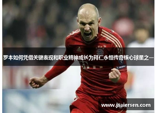 罗本如何凭借关键表现和职业精神成长为拜仁永恒传奇核心球星之一